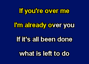 If you're over me

I'm already over you

If it's all been done

what is left to do