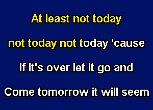 At least not today
not today not today 'cause
If it's over let it go and

Come tomorrow it will seem