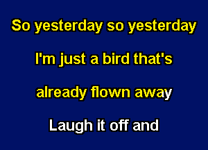 So yesterday so yesterday

I'm just a bird that's

already flown away

Laugh it off and