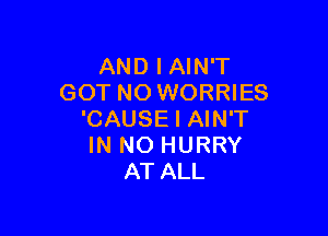 AND I AIN'T
GOT NO WORRIES

'CAUSE I AIN'T
IN NO HURRY
AT ALL