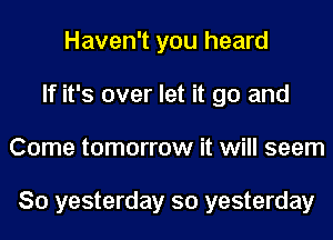 Haven't you heard
If it's over let it go and
Come tomorrow it will seem

So yesterday so yesterday