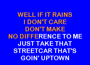 WELL IF IT RAINS
I DON'T CARE
DON'T MAKE
NO DIFFERENCETO ME
JUST TAKETHAT

STREETCAR THAT'S
GOIN' UPTOWN l