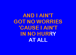 AND I AIN'T
GOT NO WORRIES

'CAUSE I AIN'T
IN NO HURRY
AT ALL