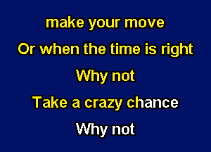 make your move
Or when the time is right
Why not

Take a crazy chance
Why not