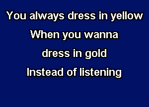 You always dress in yellow
When you wanna

dress in gold

Instead of listening