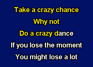 Take a crazy chance
Why not

Do a crazy dance

If you lose the moment

You might lose a lot