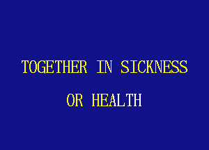 TOGETHER IN SICKNESS
0R HEALTH