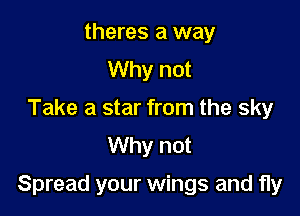 theres a way
Why not
Take a star from the sky
Why not

Spread your wings and fly