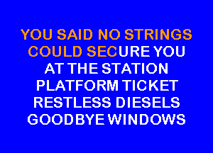 YOU SAID N0 STRINGS
COULD SECUREYOU
AT THE STATION
PLATFORM TICKET
RESTLESS DIESELS
GOODBYEWINDOWS