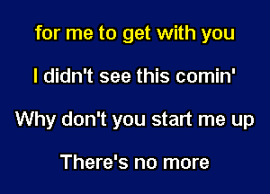 for me to get with you

I didn't see this comin'

Why don't you start me up

There's no more