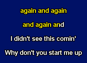 again and again
and again and

I didn't see this comin'

Why don't you start me up