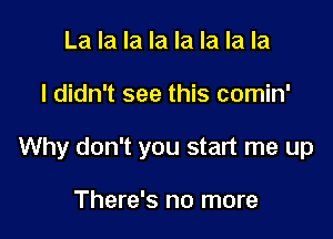 La la la la la la la la

I didn't see this comin'

Why don't you start me up

There's no more