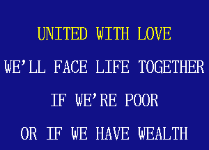 UNITED WITH LOVE
WELL FACE LIFE TOGETHER
IF WE RE POOR
OR IF WE HAVE WEALTH