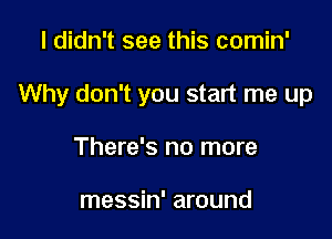 I didn't see this comin'

Why don't you start me up

There's no more

messin' around