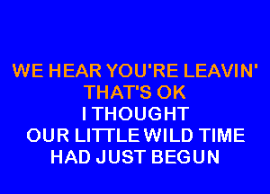 WE HEAR YOU'RE LEAVIN'
THAT'S 0K
ITHOUGHT

OUR LITI'LEWILD TIME
HAD JUST BEGUN