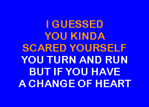 I GUESSED
YOU KINDA
SCARED YOURSELF
YOU TURN AND RUN
BUT IFYOU HAVE

A CHANGE OF HEART l