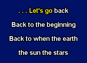 . . . Let's go back

Back to the beginning

Back to when the earth

the sun the stars