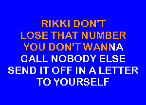 RIKKI DON'T
LOSETHAT NUMBER
YOU DON'T WANNA
CALL NOBODY ELSE

SEND IT OFF IN A LETTER
TO YOURSELF