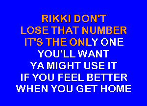 RIKKI DON'T
LOSETHAT NUMBER
IT'S THE ONLY ONE
YOU'LL WANT
YA MIGHT USE IT

IF YOU FEEL BETTER
WHEN YOU GET HOME