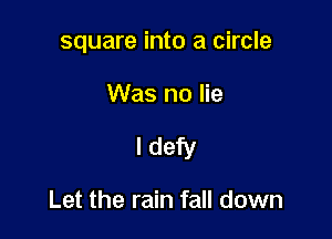 square into a circle

Was no lie

I defy

Let the rain fall down