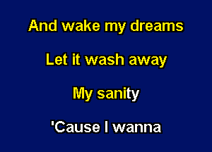 And wake my dreams

Let it wash away
My sanity

'Cause I wanna