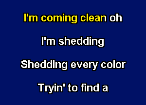 I'm coming clean oh

I'm shedding

Shedding every color

Tryin' to find a