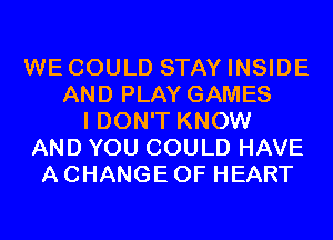 WE COULD STAY INSIDE
AND PLAY GAMES
I DON'T KNOW
AND YOU COULD HAVE
A CHANGE OF HEART