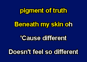 pigment of truth

Beneath my skin oh

'Cause different

Doesn't feel so different