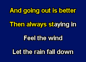And going out is better

Then always staying in

Feel the wind

Let the rain fall down