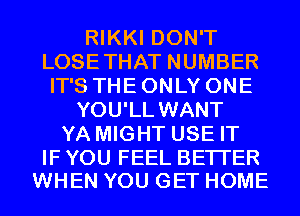 RIKKI DON'T
LOSETHAT NUMBER
IT'S THE ONLY ONE
YOU'LL WANT
YA MIGHT USE IT

IF YOU FEEL BETTER
WHEN YOU GET HOME