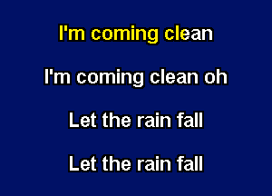 I'm coming clean

I'm coming clean oh
Let the rain fall

Let the rain fall