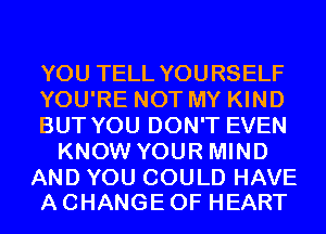 YOU TELL YOURSELF

YOU'RE NOT MY KIND

BUT YOU DON'T EVEN
KNOW YOUR MIND

AND YOU COULD HAVE
A CHANGE OF HEART