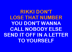 RIKKI DON'T
LOSETHAT NUMBER
YOU DON'T WANNA
CALL NOBODY ELSE

SEND IT OFF IN A LETTER
TO YOURSELF