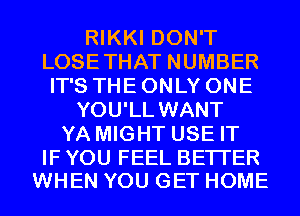 RIKKI DON'T
LOSETHAT NUMBER
IT'S THE ONLY ONE
YOU'LL WANT
YA MIGHT USE IT

IF YOU FEEL BETTER
WHEN YOU GET HOME