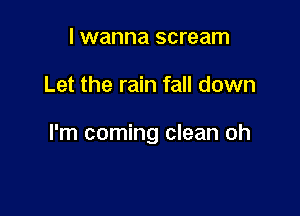 I wanna scream

Let the rain fall down

I'm coming clean oh