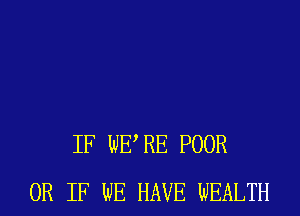 IF WE RE POOR
OR IF WE HAVE WEALTH