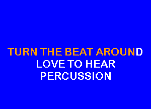 TURN THE BEAT AROUND

LOVE TO HEAR
PERCUSSION