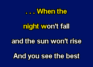 . . . When the
night won't fall

and the sun won't rise

And you see the best