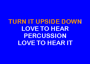 TURN IT UPSIDE DOWN
LOVE TO HEAR

PERCUSSION
LOVE TO HEAR IT