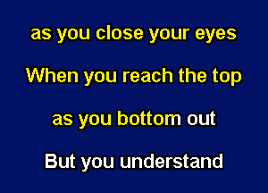 as you close your eyes
When you reach the top

as you bottom out

But you understand