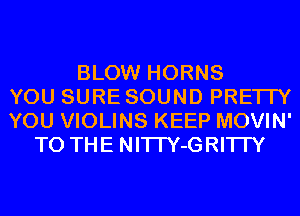 BLOW HORNS
YOU SURE SOUND PRE'ITY
YOU VIOLINS KEEP MOVIN'
TO THE NI'ITY-GRI'ITY