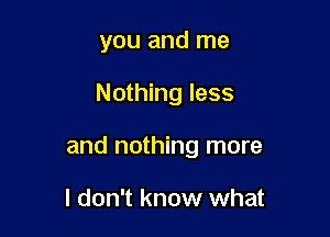 you and me

Nothing less

and nothing more

I don't know what