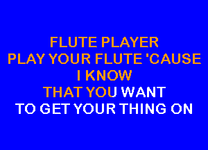 FLUTE PLAYER
PLAY YOUR FLUTE'CAUSE
I KNOW
THAT YOU WANT
TO GET YOUR THING 0N