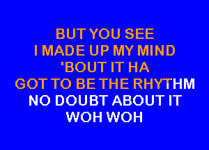 BUT YOU SEE
I MADE UP MY MIND
'BOUT IT HA
GOT TO BETHE RHYTHM
N0 DOUBT ABOUT IT
WOH WOH