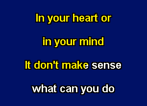 In your heart or
in your mind

It don't make sense

what can you do