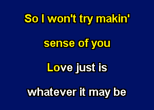 So I won't try makin'
sense of you

Love just is

whatever it may be