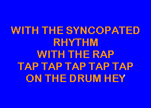 WITH THE SYNCOPATED
RHYTHM
WITH THE RAP
TAP TAP TAP TAP TAP
ON THE DRUM HEY