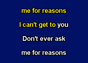 me for reasons

I can't get to you

Don't ever ask

me for reasons