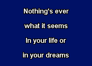 Nothing's ever
what it seems

In your life or

in your dreams