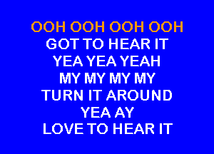 OOH OOH OOH OOH
GOT TO HEAR IT
YEA YEA YEAH
MY MY MY MY
TURN IT AROUND
YEA AY

LOVE TO HEAR IT I